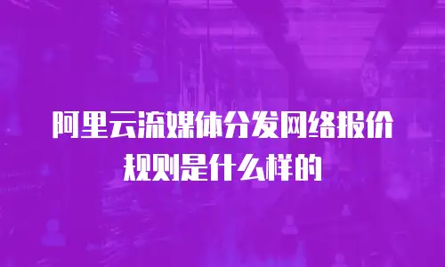 阿里云流媒体分发网络报价规则是什么样的