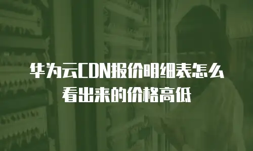 华为云CDN报价明细表怎么看出来的价格高低