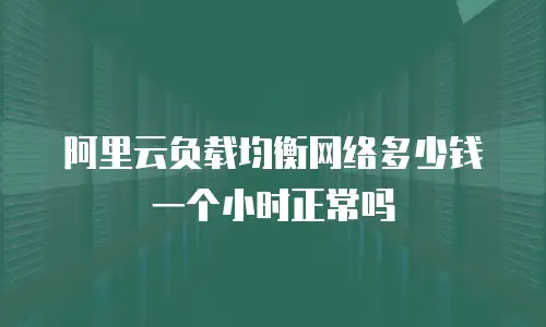 阿里云负载均衡网络多少钱一个小时正常吗