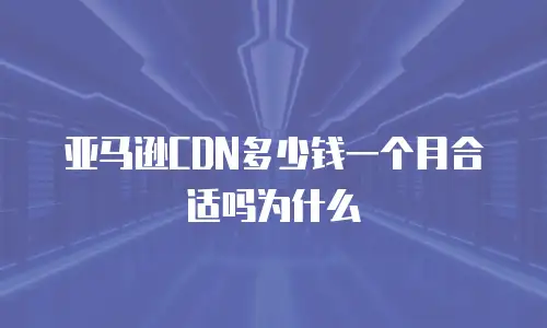 亚马逊CDN多少钱一个月合适吗为什么