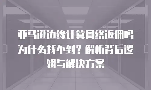 亚马逊边缘计算网络返佣吗为什么找不到？解析背后逻辑与解决方案