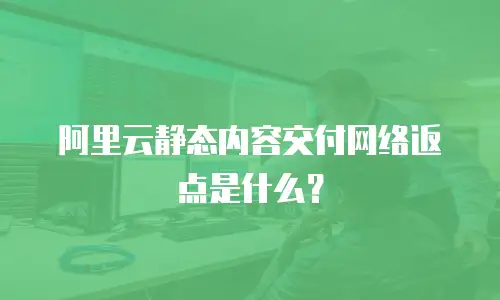 阿里云静态内容交付网络返点是什么？