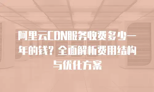 阿里云CDN服务收费多少一年的钱？全面解析费用结构与优化方案