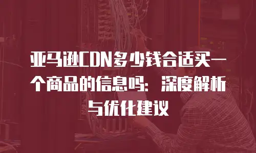 亚马逊CDN多少钱合适买一个商品的信息吗：深度解析与优化建议