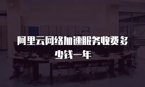 阿里云网络加速服务收费多少钱一年