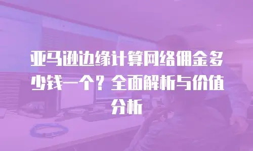 亚马逊边缘计算网络佣金多少钱一个？全面解析与价值分析