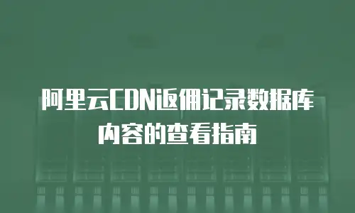 阿里云CDN返佣记录数据库内容的查看指南
