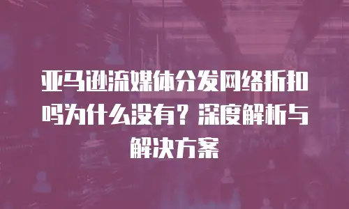 亚马逊流媒体分发网络折扣吗为什么没有？深度解析与解决方案