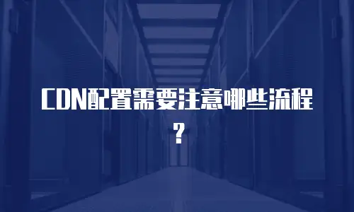 CDN配置需要注意哪些流程？