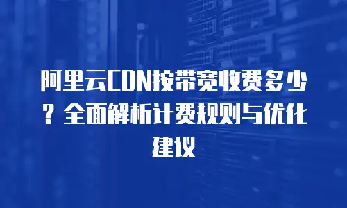 阿里云CDN按带宽收费多少？全面解析计费规则与优化建议