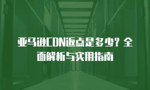 亚马逊CDN返点是多少？全面解析与实用指南