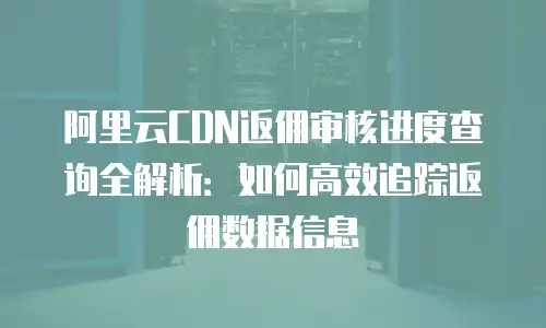 阿里云CDN返佣审核进度查询全解析：如何高效追踪返佣数据信息