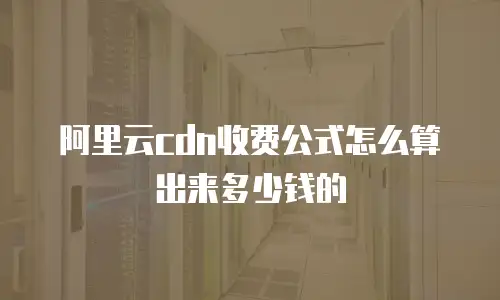 阿里云cdn收费公式怎么算出来多少钱的