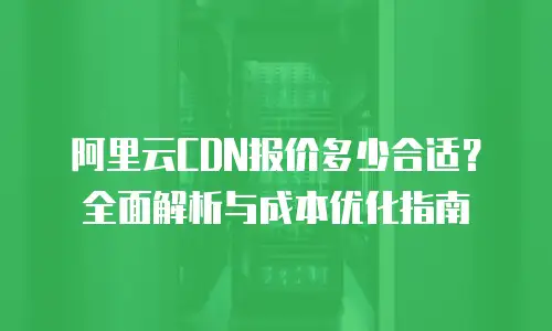 阿里云CDN报价多少合适？全面解析与成本优化指南