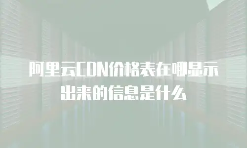 阿里云CDN价格表在哪显示出来的信息是什么