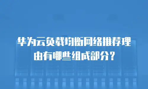 华为云负载均衡网络推荐理由有哪些组成部分？