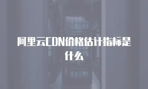 阿里云CDN价格估计指标是什么