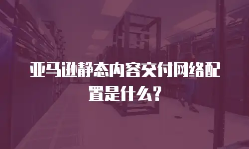 亚马逊静态内容交付网络配置是什么？
