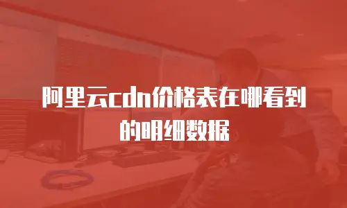 阿里云cdn价格表在哪看到的明细数据