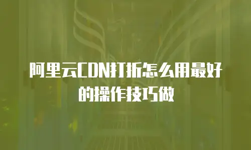 阿里云CDN打折怎么用最好的操作技巧做