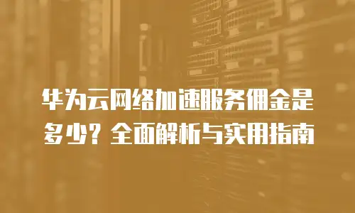 华为云网络加速服务佣金是多少？全面解析与实用指南