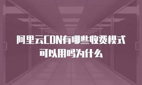 阿里云CDN有哪些收费模式可以用吗为什么