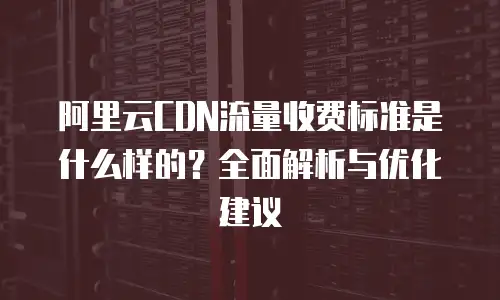 阿里云CDN流量收费标准是什么样的？全面解析与优化建议