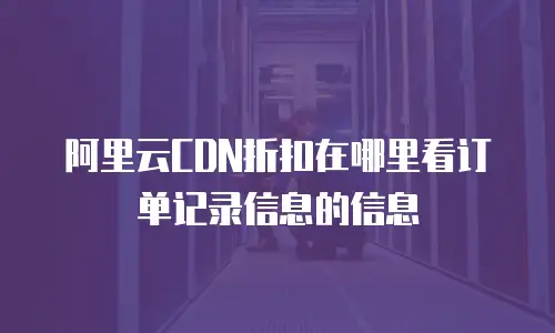 阿里云CDN折扣在哪里看订单记录信息的信息