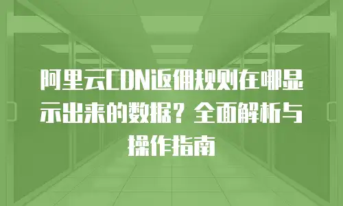 阿里云CDN返佣规则在哪显示出来的数据？全面解析与操作指南