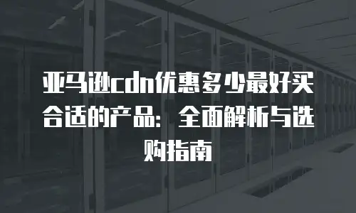 亚马逊cdn优惠多少最好买合适的产品：全面解析与选购指南