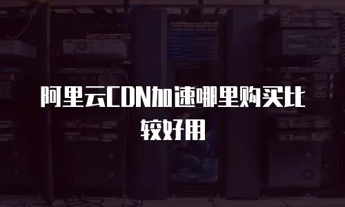 阿里云CDN加速哪里购买比较好用