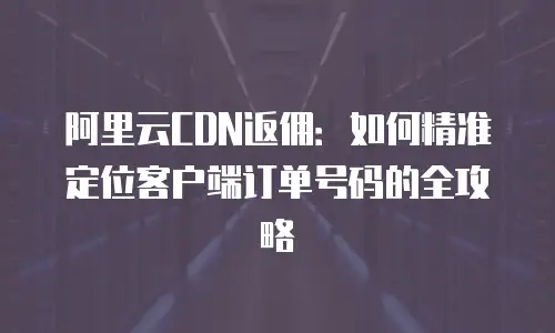 阿里云CDN返佣：如何精准定位客户端订单号码的全攻略