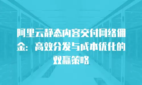 阿里云静态内容交付网络佣金：高效分发与成本优化的双赢策略