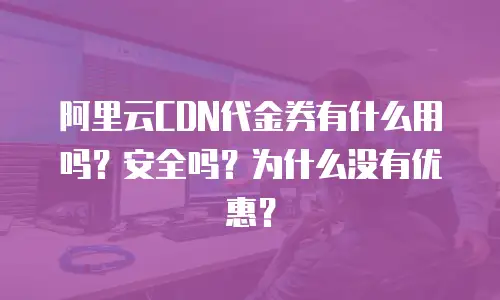 阿里云CDN代金券有什么用吗？安全吗？为什么没有优惠？