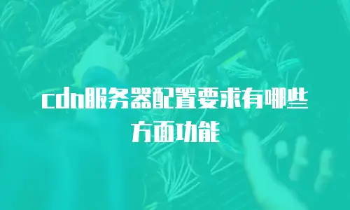 cdn服务器配置要求有哪些方面功能