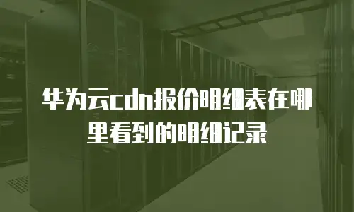 华为云cdn报价明细表在哪里看到的明细记录