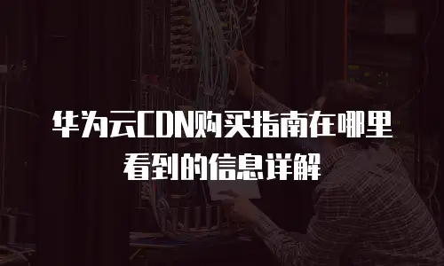 华为云CDN购买指南在哪里看到的信息详解