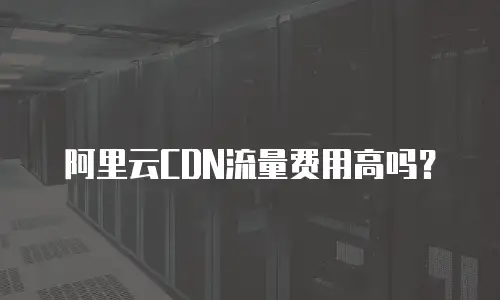 阿里云CDN流量费用高吗？