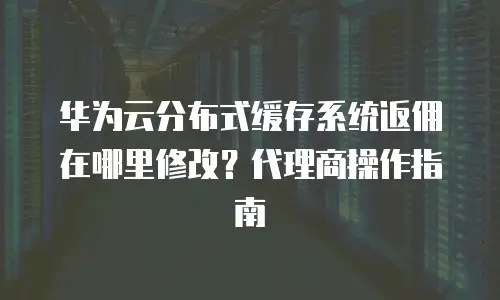 华为云分布式缓存系统返佣在哪里修改？代理商操作指南