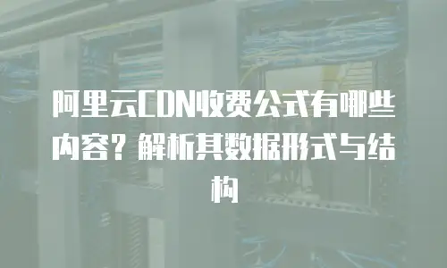 阿里云CDN收费公式有哪些内容？解析其数据形式与结构