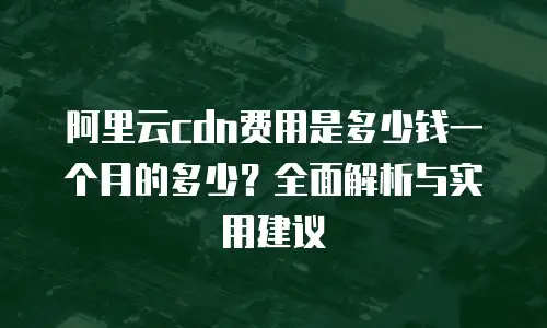 阿里云cdn费用是多少钱一个月的多少？全面解析与实用建议