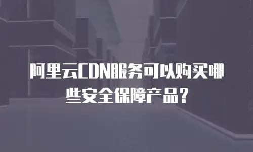 阿里云CDN服务可以购买哪些安全保障产品？