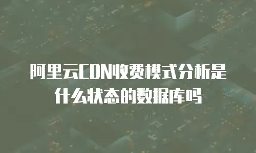 阿里云CDN收费模式分析是什么状态的数据库吗