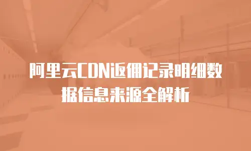 阿里云CDN返佣记录明细数据信息来源全解析