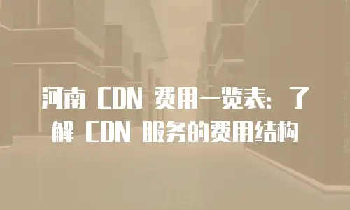 河南 CDN 费用一览表：了解 CDN 服务的费用结构