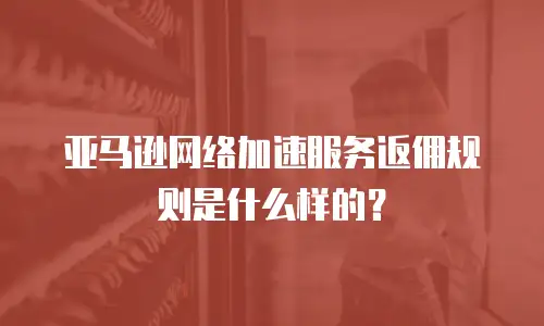 亚马逊网络加速服务返佣规则是什么样的？