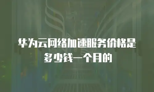 华为云网络加速服务价格是多少钱一个月的