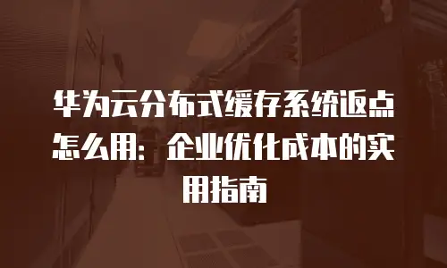 华为云分布式缓存系统返点怎么用：企业优化成本的实用指南