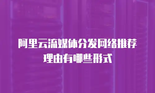 阿里云流媒体分发网络推荐理由有哪些形式