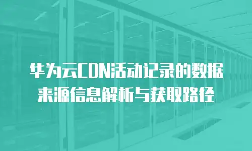 华为云CDN活动记录的数据来源信息解析与获取路径